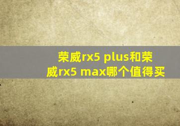 荣威rx5 plus和荣威rx5 max哪个值得买